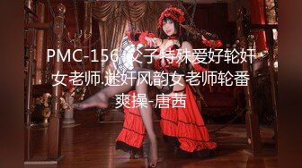 PMC-156-父子特殊爱好轮奸女老师.迷奸风韵女老师轮番爽操-唐茜