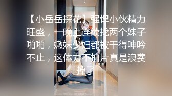 【小岳岳探花】强悍小伙精力旺盛，一晚上连续找两个妹子啪啪，嫩妹少妇都被干得呻吟不止，这体力不拍片真是浪费掉了