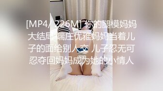 [MP4/ 226M] 你的腿模妈妈大结局 端庄优雅妈妈当着儿子的面给别人交 儿子忍无可忍夺回妈妈成为她的小情人