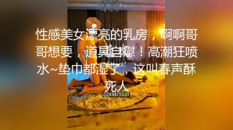 性感美女漂亮的乳房，啊啊哥哥想要，道具自慰！高潮狂喷水~垫巾都湿了，这叫春声酥死人