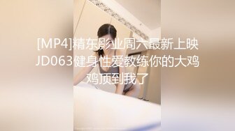 [MP4]精东影业周六最新上映JD063健身性爱教练你的大鸡鸡顶到我了