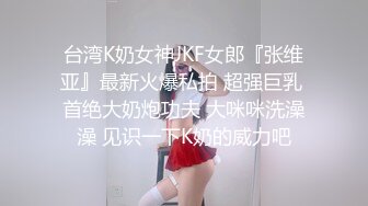 台湾K奶女神JKF女郎『张维亚』最新火爆私拍 超强巨乳 首绝大奶炮功夫 大咪咪洗澡澡 见识一下K奶的威力吧