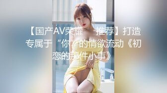 【国产AV荣耀❤️推荐】打造专属于“你”的情欲流动《初恋的那件小事》