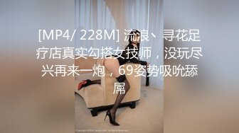 [MP4/ 228M] 流浪丶寻花足疗店真实勾搭女技师，没玩尽兴再来一炮，69姿势吸吮舔屌