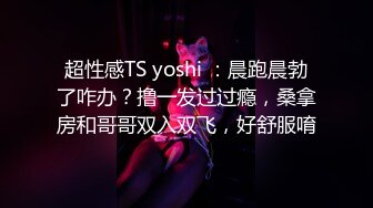 超性感TS yoshi ：晨跑晨勃了咋办？撸一发过过瘾，桑拿房和哥哥双入双飞，好舒服唷