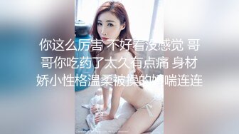 你这么厉害 不好看没感觉 哥哥你吃药了太久有点痛 身材娇小性格温柔被操的娇喘连连