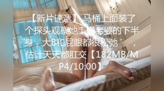 【新片速遞】 马桶上面装了个探头观察她丰满老婆的下半身，大B和屁眼都很松弛❤️，估计天天都肛交【182MB/MP4/10:00】