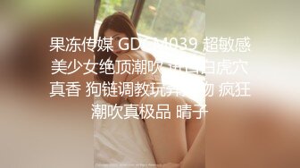 果冻传媒 GDCM039 超敏感美少女绝顶潮吹 进口白虎穴真香 狗链调教玩弄尤物 疯狂潮吹真极品 晴子