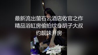 最新流出萤石云酒店收官之作精品浴缸房偷拍纹身胡子大叔约靓妹开房