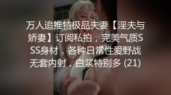 万人追推特极品夫妻【淫夫与娇妻】订阅私拍，完美气质SSS身材，各种日常性爱野战无套内射，白浆特别多 (21)