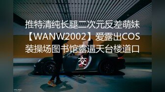 推特清纯长腿二次元反差萌妹【WANW2002】爱露出COS装操场图书馆露逼天台楼道口交