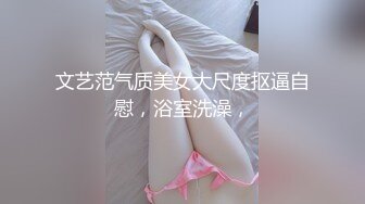 文艺范气质美女大尺度抠逼自慰，浴室洗澡，