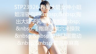 STP23926 粉嫩大奶女神小姐姐淫骚自慰&nbsp;&nbsp;掏出大奶子乳晕也很粉&nbsp;&nbsp;手指磨蹭美穴来操我&nbsp;&nbsp;拿出跳蛋震动&nbsp;&nbsp;震得麻麻高