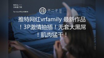 推特网红vrfamily 最新作品！3P激情抽插！无套大黑屌！肌肉猛干！