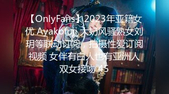 【OnlyFans】2023年亚籍女优 Ayakofuji 大奶风骚熟女刘玥等联动订阅，拍摄性爱订阅视频 女伴有白人也有亚洲人双女接吻 45