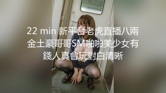 22 min 新平台老虎直播八兩金土豪哥哥SM啪啪美少女有錢人真會玩對白清晰