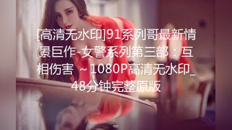 [高清无水印]91系列哥最新情景巨作-女警系列第三部：互相伤害 ～1080P高清无水印_48分钟完整原版