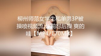 柳州师范女学生和单男3P被操喷视频流出 前怼后操 爽的哇【MP4/170MB】