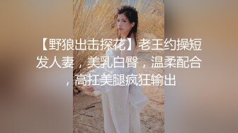 【野狼出击探花】老王约操短发人妻，美乳白臀，温柔配合，高扛美腿疯狂输出