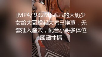 [MP4/ 932M] 乖乖的大奶少女给大哥撸起大鸡巴挨草，无套插入骚穴，配合小哥多体位蹂躏抽插