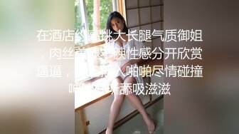 在酒店约高挑大长腿气质御姐，肉丝美腿丰腴性感分开欣赏逼逼，鸡巴插入啪啪尽情碰撞呻吟好听舔吸滋滋