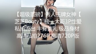 【超级重磅】秀人王牌女神【芝芝Booty】榜一大哥3P性爱私拍流出 丰臀美乳 极品身材 高清私拍276P 高清720P版