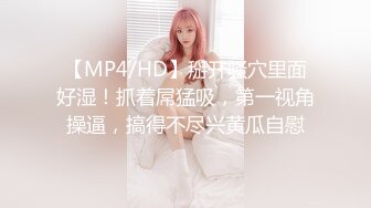 【MP4/HD】掰开骚穴里面好湿！抓着屌猛吸，第一视角操逼，搞得不尽兴黄瓜自慰