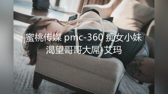 蜜桃传媒 pmc-360 痴女小妹渴望哥哥大屌-艾玛