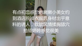 有点初恋感觉的嫩嫩小美女约到酒店脱掉衣服后身材出乎意料的诱人，软软风情揉胸舔穴抽插娇吟感觉很美