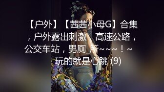 【户外】【茜茜小母G】合集，户外露出刺激，高速公路，公交车站，男厕_所~~~！~✨✨✨玩的就是心跳 (9)