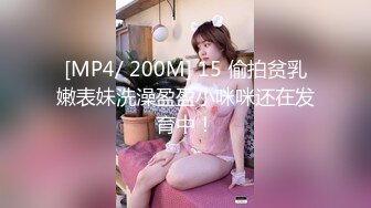 [MP4/ 200M] 15 偷拍贫乳嫩表妹洗澡盈盈小咪咪还在发育中！