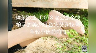 精东影业 JD078 老公是个快枪手的美少妇 欲火焚身找来年轻小伙啪啪啪