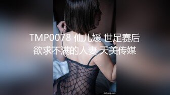 TMP0078 仙儿媛 世足赛后欲求不满的人妻 天美传媒