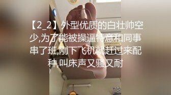 【2_2】外型优质的白壮帅空少,为了能被操逼特意和同事串了班,刚下飞机就赶过来配种,叫床声又骚又耐