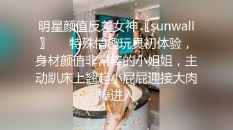 明星颜值反差女神〖sunwall〗❤️特殊情趣玩具初体验，身材颜值非常棒的小姐姐，主动趴床上翘起小屁屁迎接大肉棒进入