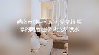 越南童颜巨乳超可爱萝莉 厚厚的阴唇性欲极强大 喷水