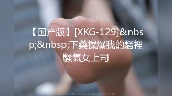 【国产版】[XKG-129]&nbsp;&nbsp;下藥操爆我的騷裡騷氣女上司