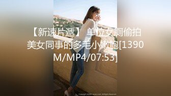 【新速片遞】 单位女厕偷拍美女同事的多毛小嫩鲍[1390M/MP4/07:53]