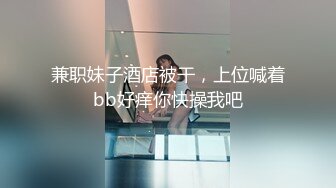 兼职妹子酒店被干，上位喊着bb好痒你快操我吧