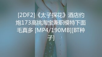 [2DF2]《太子探花》酒店约炮173高挑淘宝兼职模特下面毛真多 [MP4/190MB][BT种子]