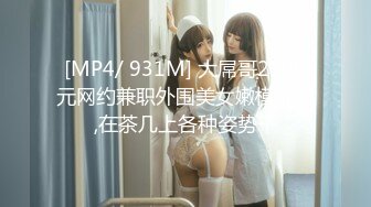 [MP4/ 931M] 大屌哥2500元网约兼职外围美女嫩模啪啪,在茶几上各种姿势干