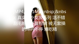 [MP4/ 131M]&nbsp;&nbsp; 真实操小女友系列 活不错 刮毛鲍鱼还算粉嫩 被无套操的呻吟不停 爆吃精