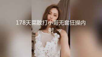 178天菜散打小哥无套狂操内射