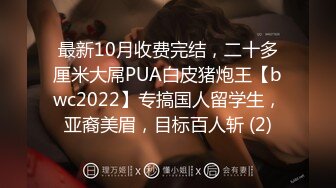 最新10月收费完结，二十多厘米大屌PUA白皮猪炮王【bwc2022】专搞国人留学生，亚裔美眉，目标百人斩 (2)