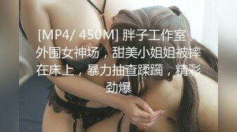 [MP4/ 450M] 胖子工作室，外围女神场，甜美小姐姐被摔在床上，暴力抽查蹂躏，精彩劲爆