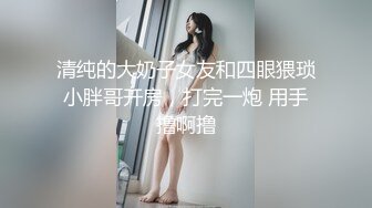 清纯的大奶子女友和四眼猥琐小胖哥开房，打完一炮 用手撸啊撸