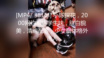 [MP4/ 381M] 小陈探花，2000网约乖巧学生妹，肤白貌美，清纯配合，少女胴体格外诱人