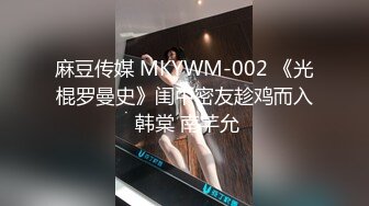 麻豆传媒 MKYWM-002 《光棍罗曼史》闺中密友趁鸡而入 韩棠 南芊允