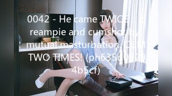 0042 - He came TWICE： creampie and cumshot by mutual masturbation. CUM TWO TIMES! (ph635d09294b5cf)