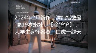 2024年2月新作，清纯指数最高19岁嫩妹，【金铲铲】，大学生身怀名器，白虎一线天